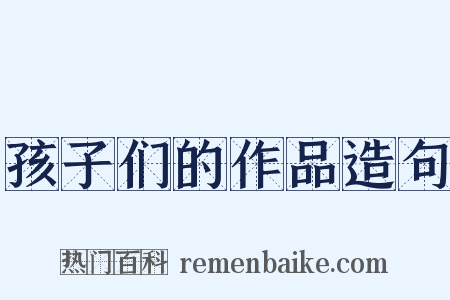 孩子们的作品造句是什么意思的图片